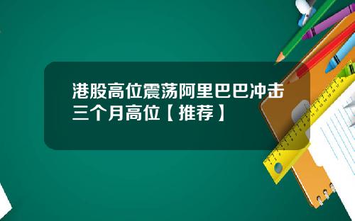 港股高位震荡阿里巴巴冲击三个月高位【推荐】