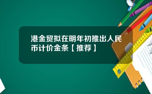 港金贸拟在明年初推出人民币计价金条【推荐】