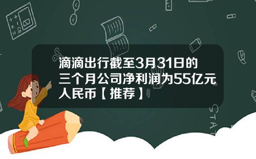 滴滴出行截至3月31日的三个月公司净利润为55亿元人民币【推荐】
