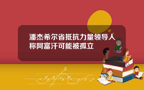 潘杰希尔省抵抗力量领导人称阿富汗可能被孤立