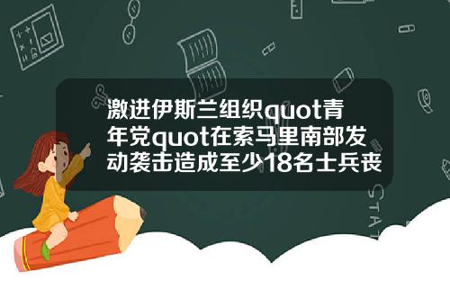 激进伊斯兰组织quot青年党quot在索马里南部发动袭击造成至少18名士兵丧生