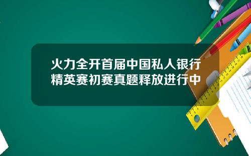 火力全开首届中国私人银行精英赛初赛真题释放进行中