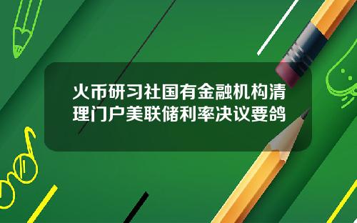 火币研习社国有金融机构清理门户美联储利率决议要鸽