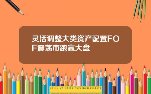 灵活调整大类资产配置FOF震荡市跑赢大盘