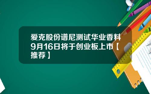 爱克股份谱尼测试华业香料9月16日将于创业板上市【推荐】