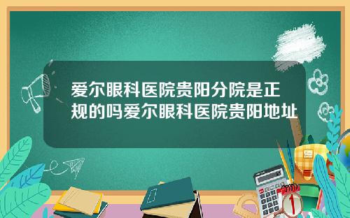 爱尔眼科医院贵阳分院是正规的吗爱尔眼科医院贵阳地址