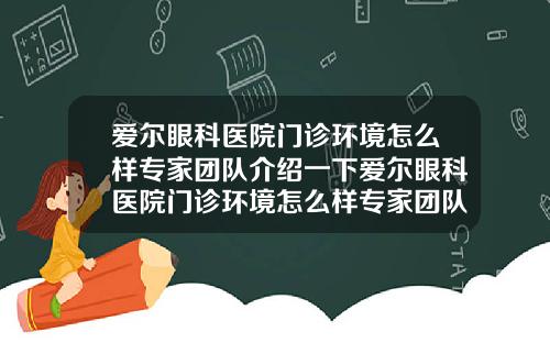 爱尔眼科医院门诊环境怎么样专家团队介绍一下爱尔眼科医院门诊环境怎么样专家团队介绍