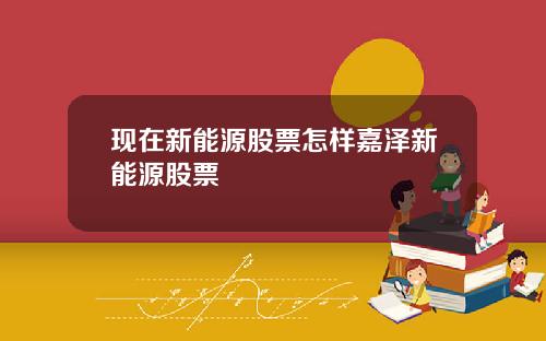 现在新能源股票怎样嘉泽新能源股票