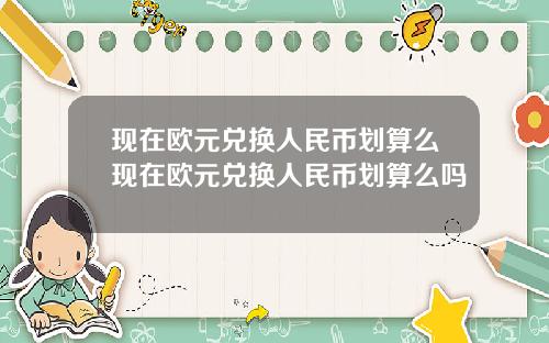 现在欧元兑换人民币划算么现在欧元兑换人民币划算么吗