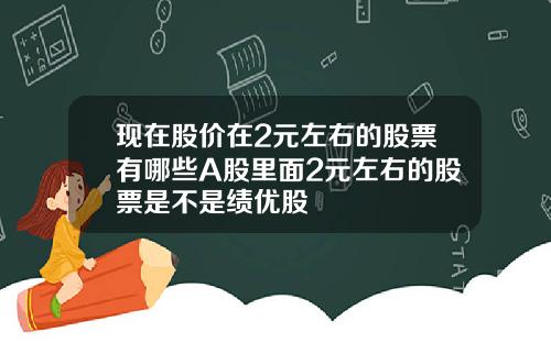 现在股价在2元左右的股票有哪些A股里面2元左右的股票是不是绩优股