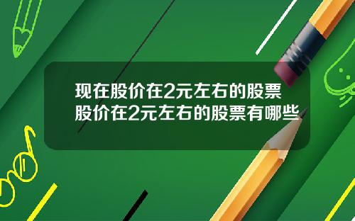 现在股价在2元左右的股票股价在2元左右的股票有哪些