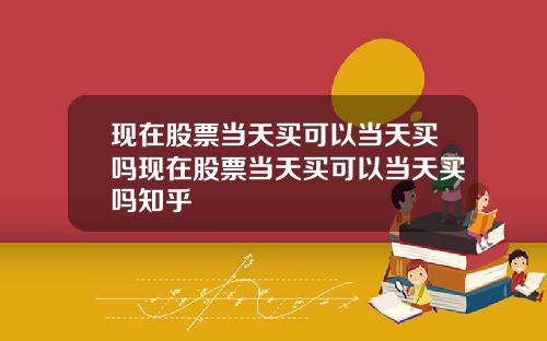现在股票当天买可以当天买吗现在股票当天买可以当天买吗知乎