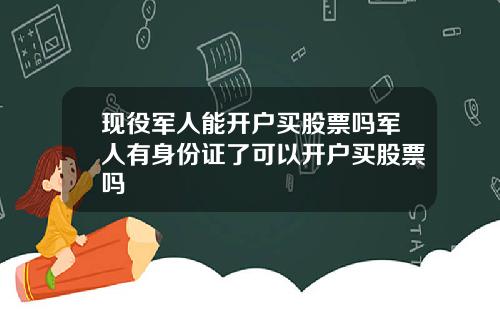 现役军人能开户买股票吗军人有身份证了可以开户买股票吗