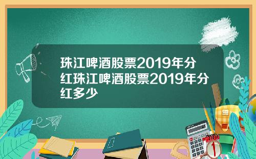 珠江啤酒股票2019年分红珠江啤酒股票2019年分红多少