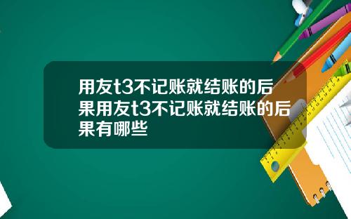 用友t3不记账就结账的后果用友t3不记账就结账的后果有哪些