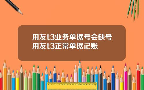用友t3业务单据号会缺号用友t3正常单据记账