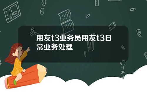 用友t3业务员用友t3日常业务处理