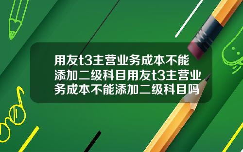 用友t3主营业务成本不能添加二级科目用友t3主营业务成本不能添加二级科目吗