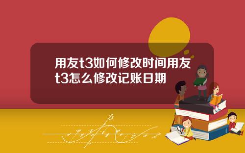 用友t3如何修改时间用友t3怎么修改记账日期