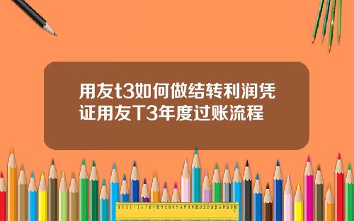 用友t3如何做结转利润凭证用友T3年度过账流程