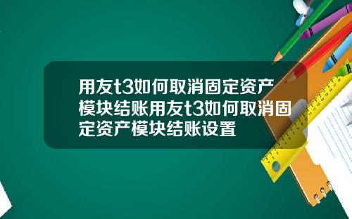 用友t3如何取消固定资产模块结账用友t3如何取消固定资产模块结账设置