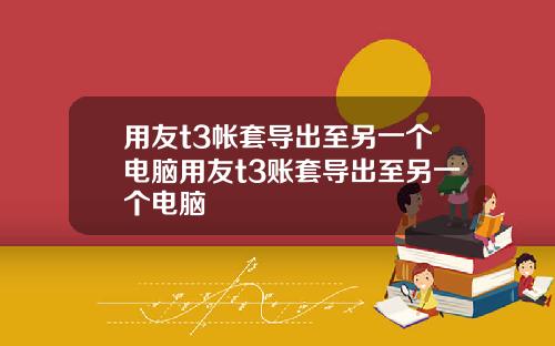 用友t3帐套导出至另一个电脑用友t3账套导出至另一个电脑