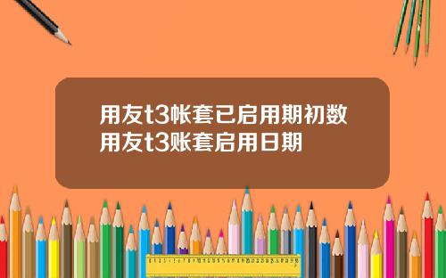 用友t3帐套已启用期初数用友t3账套启用日期