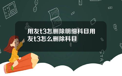 用友t3怎删除明细科目用友t3怎么删除科目