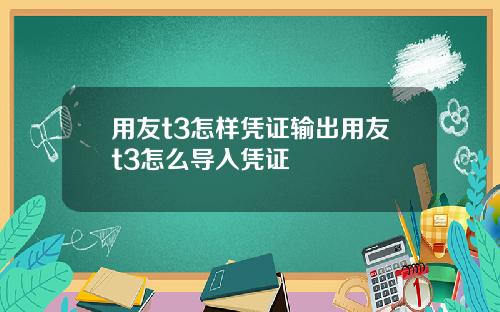 用友t3怎样凭证输出用友t3怎么导入凭证