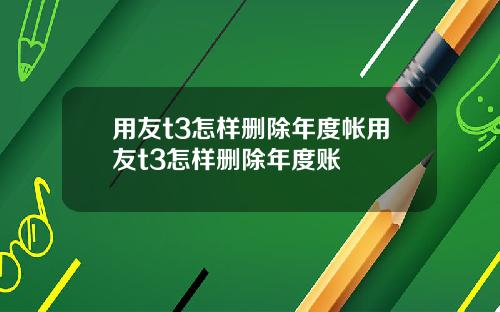 用友t3怎样删除年度帐用友t3怎样删除年度账