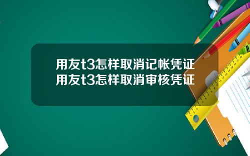 用友t3怎样取消记帐凭证用友t3怎样取消审核凭证