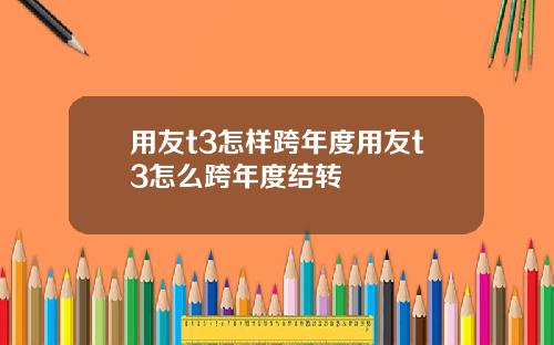 用友t3怎样跨年度用友t3怎么跨年度结转
