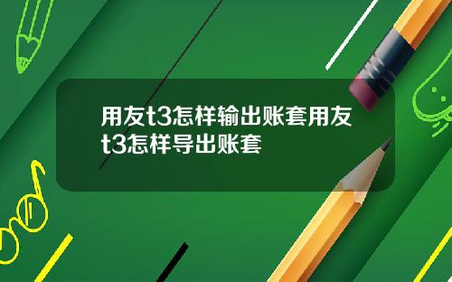 用友t3怎样输出账套用友t3怎样导出账套