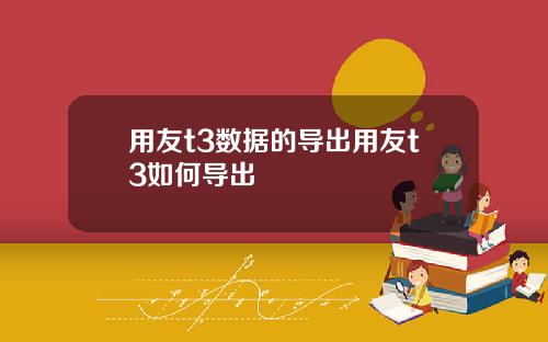 用友t3数据的导出用友t3如何导出
