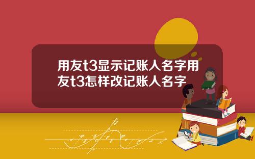 用友t3显示记账人名字用友t3怎样改记账人名字