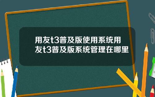用友t3普及版使用系统用友t3普及版系统管理在哪里