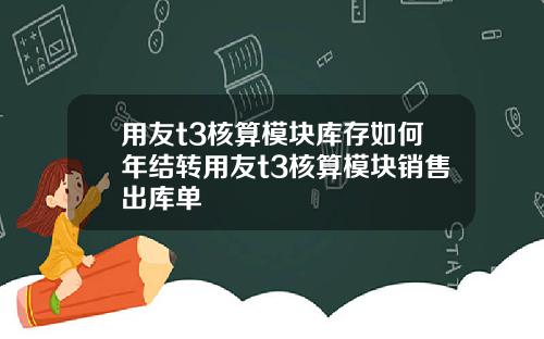 用友t3核算模块库存如何年结转用友t3核算模块销售出库单