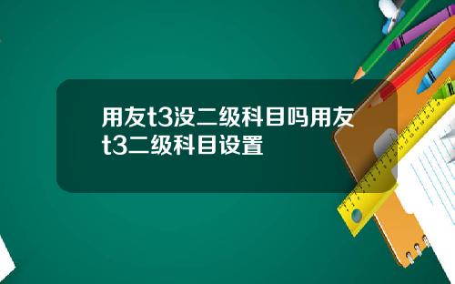 用友t3没二级科目吗用友t3二级科目设置