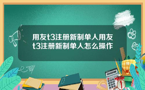 用友t3注册新制单人用友t3注册新制单人怎么操作