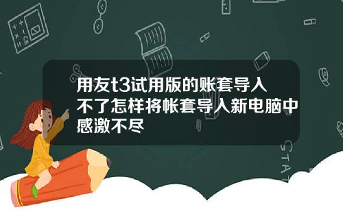用友t3试用版的账套导入不了怎样将帐套导入新电脑中感激不尽