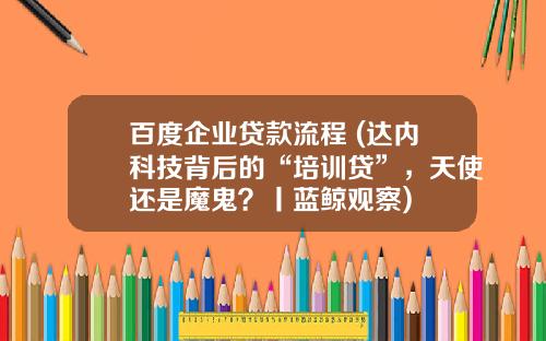 百度企业贷款流程 (达内科技背后的“培训贷”，天使还是魔鬼？丨蓝鲸观察)