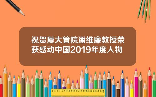 祝贺厦大管院潘维廉教授荣获感动中国2019年度人物