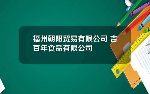 福州朝阳贸易有限公司 吉百年食品有限公司