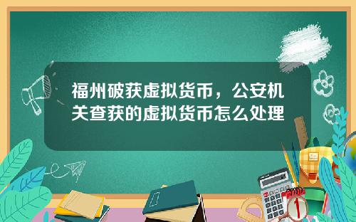 福州破获虚拟货币，公安机关查获的虚拟货币怎么处理
