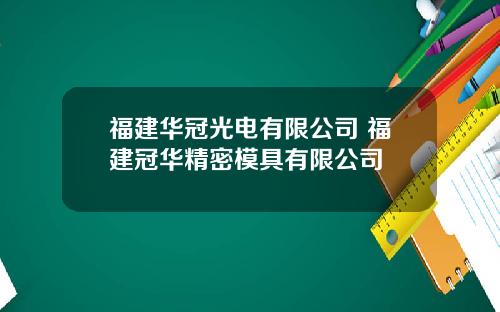 福建华冠光电有限公司 福建冠华精密模具有限公司