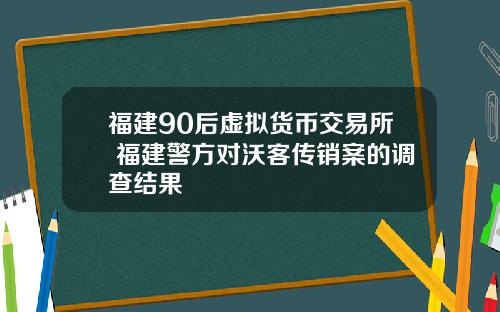 福建90后虚拟货币交易所 福建警方对沃客传销案的调查结果