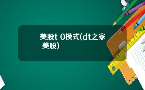 美股t 0模式(dt之家 美股)