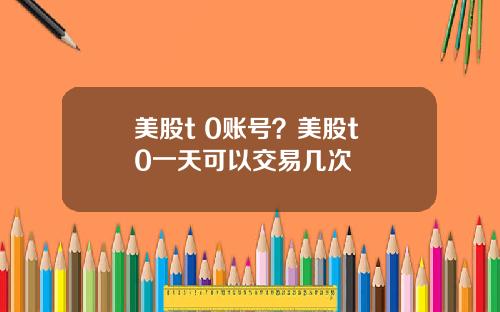 美股t 0账号？美股t+0一天可以交易几次