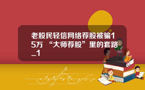 老股民轻信网络荐股被骗15万 “大师荐股”里的套路_1