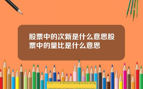 股票中的次新是什么意思股票中的量比是什么意思
